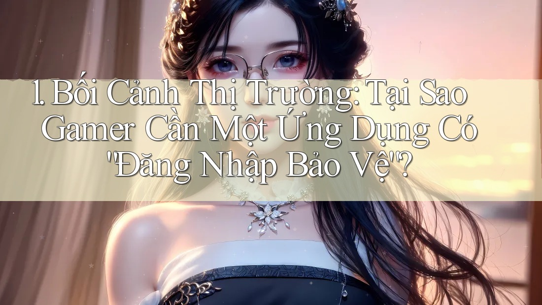 1. Bối Cảnh Thị Trường: Tại Sao Gamer Cần Một Ứng Dụng Có “Đăng Nhập Bảo Vệ”? 1. Bối Cảnh Thị Trường: Tại Sao Gamer Cần Một Ứng Dụng Có “Đăng Nhập Bảo Vệ”?
