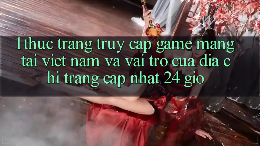 1. Thực Trạng Truy Cập Game mạng Tại Việt Nam Và Vai Trò Của Địa chỉ trang Cập Nhật 24 Giờ 1. Thực Trạng Truy Cập Game mạng Tại Việt Nam Và Vai Trò Của Địa chỉ trang Cập Nhật 24 Giờ