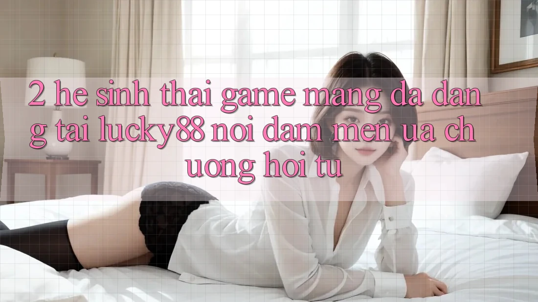 2. Hệ Sinh Thái Game mạng Đa Dạng Tại Lucky88: Nơi Đam Mến ưa chuộng Hội Tụ 2. Hệ Sinh Thái Game mạng Đa Dạng Tại Lucky88: Nơi Đam Mến ưa chuộng Hội Tụ