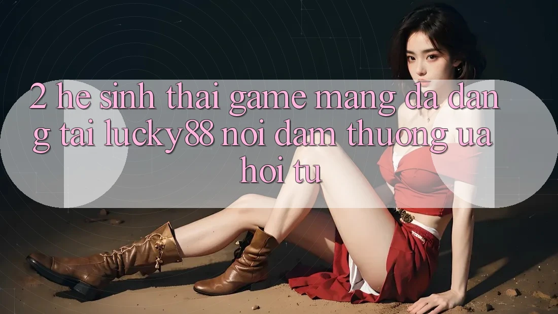 2. Hệ Sinh Thái Game mạng Đa Dạng Tại Lucky88: Nơi Đam Thương ưa Hội Tụ 2. Hệ Sinh Thái Game mạng Đa Dạng Tại Lucky88: Nơi Đam Thương ưa Hội Tụ