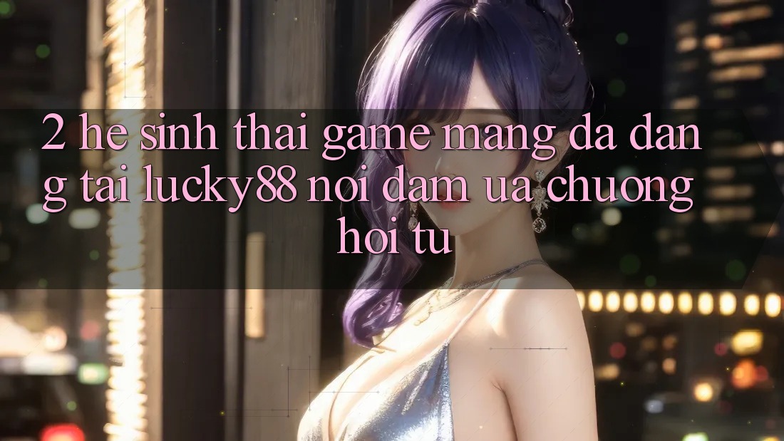 2. Hệ Sinh Thái Game mạng Đa Dạng Tại Lucky88: Nơi Đam Ưa chuộng Hội Tụ
