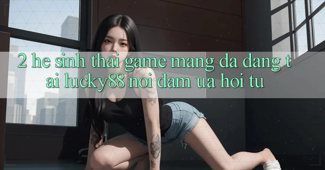 2. Hệ Sinh Thái Game mạng Đa Dạng Tại Lucky88: Nơi Đam Ưa Hội Tụ