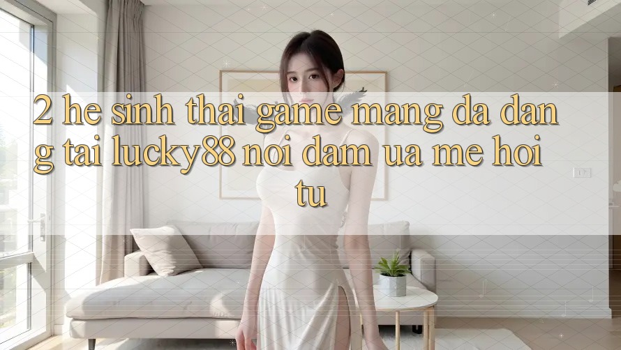 2. Hệ Sinh Thái Game mạng Đa Dạng Tại Lucky88: Nơi Đam Ưa mê Hội Tụ 2. Hệ Sinh Thái Game mạng Đa Dạng Tại Lucky88: Nơi Đam Ưa mê Hội Tụ