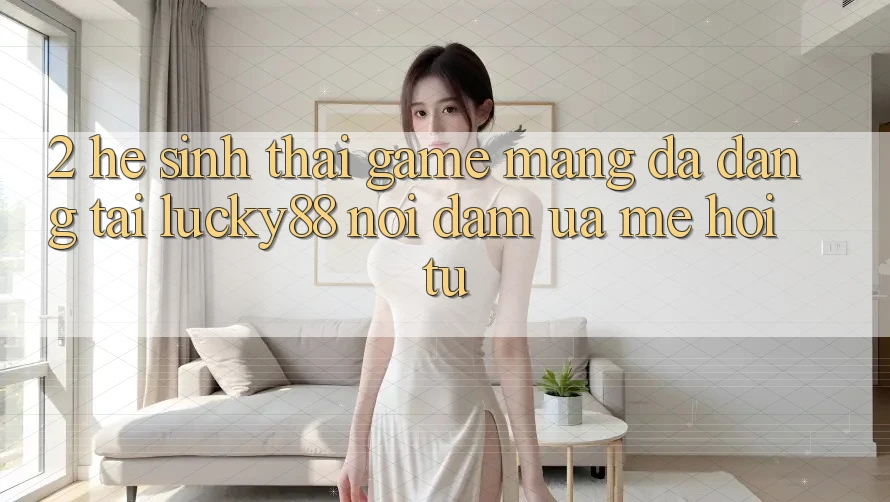 2. Hệ Sinh Thái Game mạng Đa Dạng Tại Lucky88: Nơi Đam Ưa mê Hội Tụ 2. Hệ Sinh Thái Game mạng Đa Dạng Tại Lucky88: Nơi Đam Ưa mê Hội Tụ