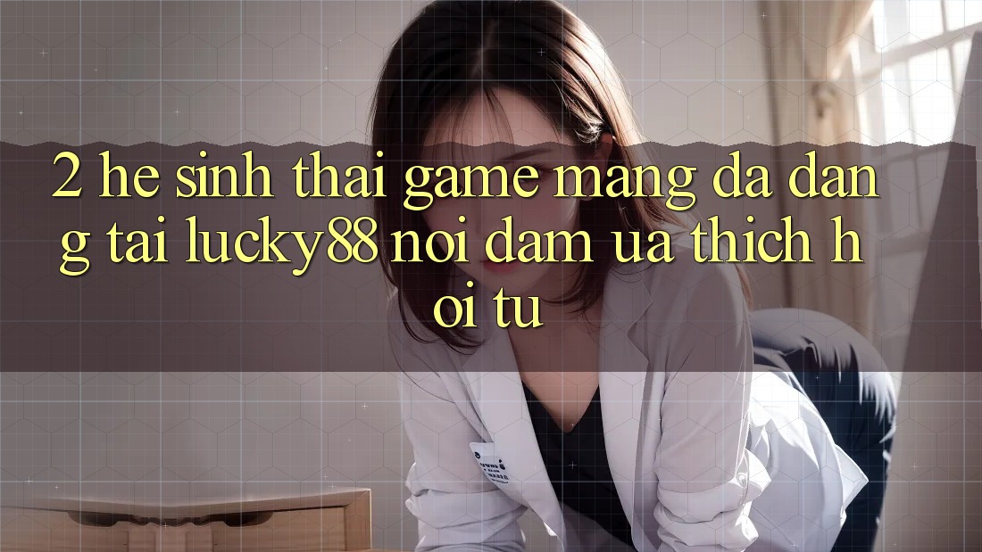 2. Hệ Sinh Thái Game mạng Đa Dạng Tại Lucky88: Nơi Đam Ưa thích Hội Tụ 2. Hệ Sinh Thái Game mạng Đa Dạng Tại Lucky88: Nơi Đam Ưa thích Hội Tụ