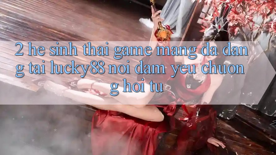 2. Hệ Sinh Thái Game mạng Đa Dạng Tại Lucky88: Nơi Đam Yêu chuộng Hội Tụ