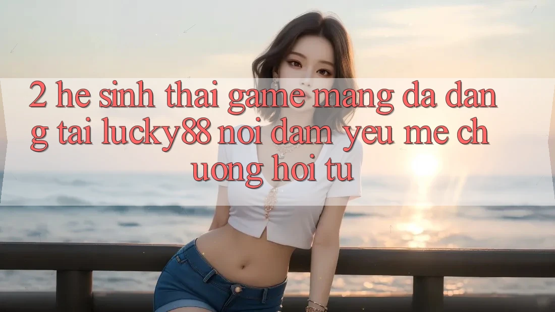 2. Hệ Sinh Thái Game mạng Đa Dạng Tại Lucky88: Nơi Đam Yêu mê chuộng Hội Tụ