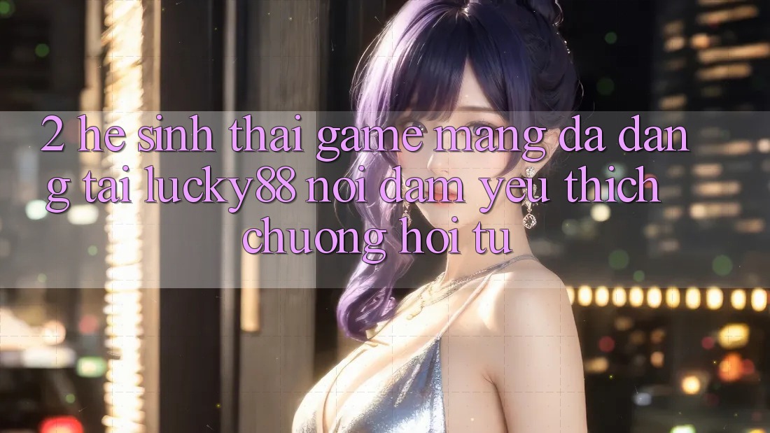 2. Hệ Sinh Thái Game mạng Đa Dạng Tại Lucky88: Nơi Đam Yêu thích chuộng Hội Tụ