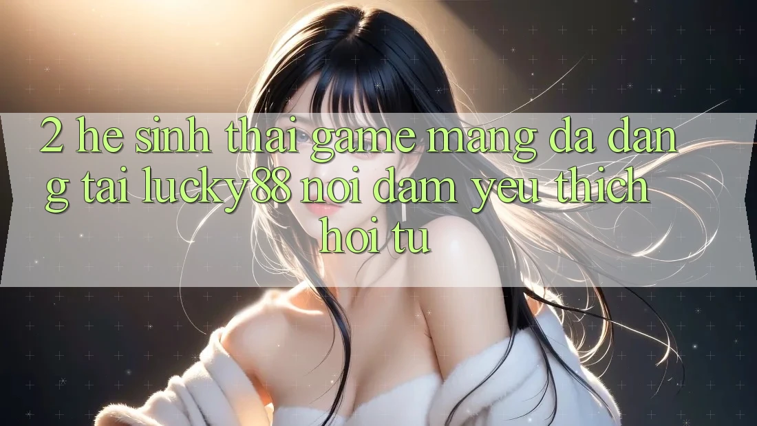 2. Hệ Sinh Thái Game mạng Đa Dạng Tại Lucky88: Nơi Đam Yêu thích Hội Tụ
