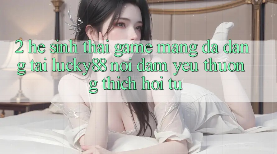 2. Hệ Sinh Thái Game mạng Đa Dạng Tại Lucky88: Nơi Đam Yêu thương thích Hội Tụ 2. Hệ Sinh Thái Game mạng Đa Dạng Tại Lucky88: Nơi Đam Yêu thương thích Hội Tụ