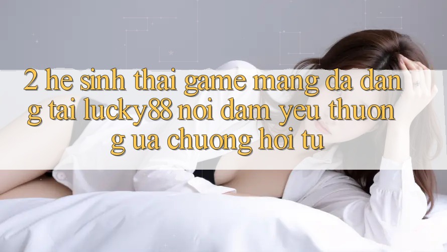 2. Hệ Sinh Thái Game mạng Đa Dạng Tại Lucky88: Nơi Đam Yêu thương ưa chuộng Hội Tụ
