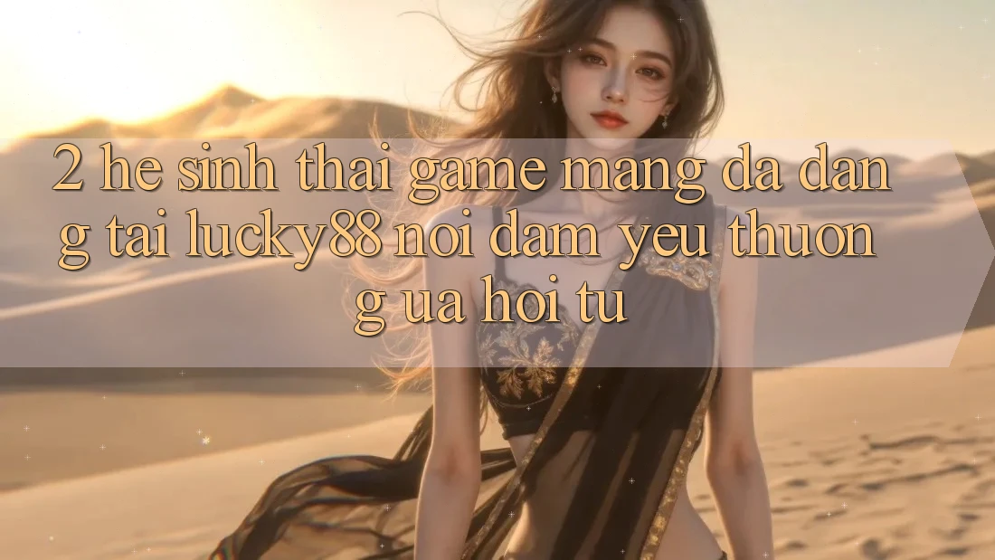 2. Hệ Sinh Thái Game mạng Đa Dạng Tại Lucky88: Nơi Đam Yêu thương ưa Hội Tụ 2. Hệ Sinh Thái Game mạng Đa Dạng Tại Lucky88: Nơi Đam Yêu thương ưa Hội Tụ