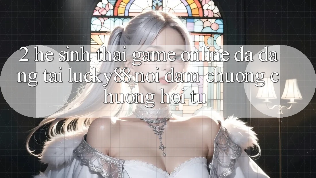 2. Hệ Sinh Thái Game Online Đa Dạng Tại Lucky88: Nơi Đam Chuộng chuộng Hội Tụ 2. Hệ Sinh Thái Game Online Đa Dạng Tại Lucky88: Nơi Đam Chuộng chuộng Hội Tụ
