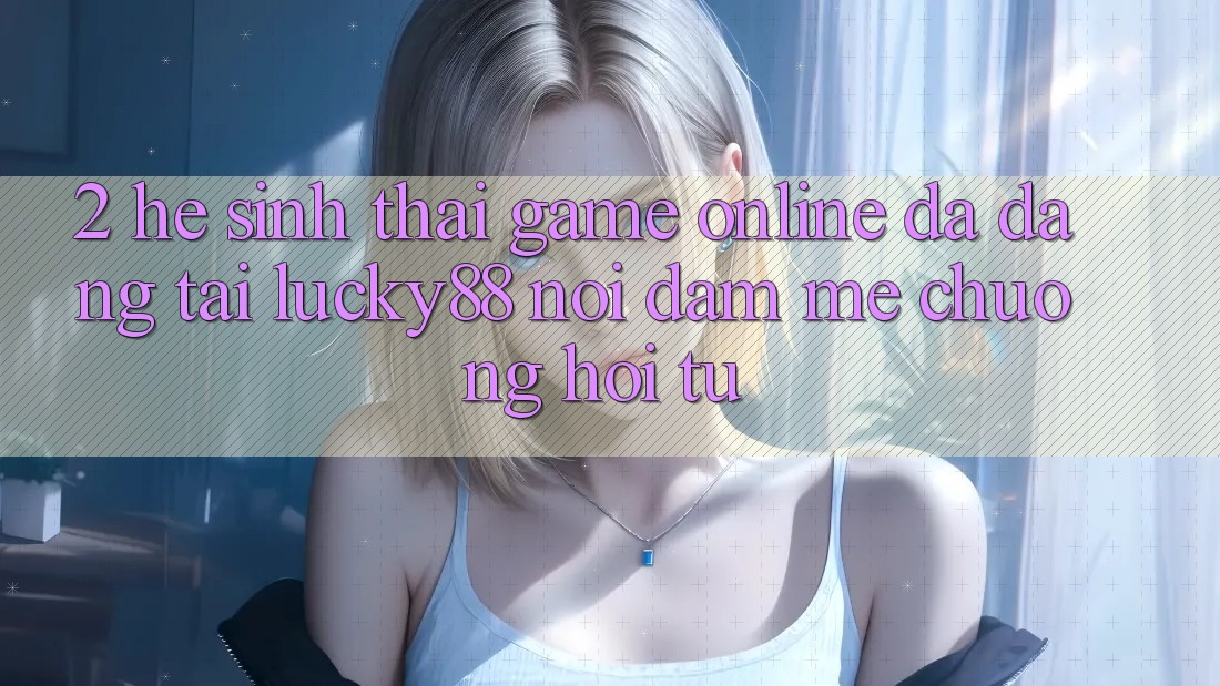 2. Hệ Sinh Thái Game Online Đa Dạng Tại Lucky88: Nơi Đam Mê chuộng Hội Tụ