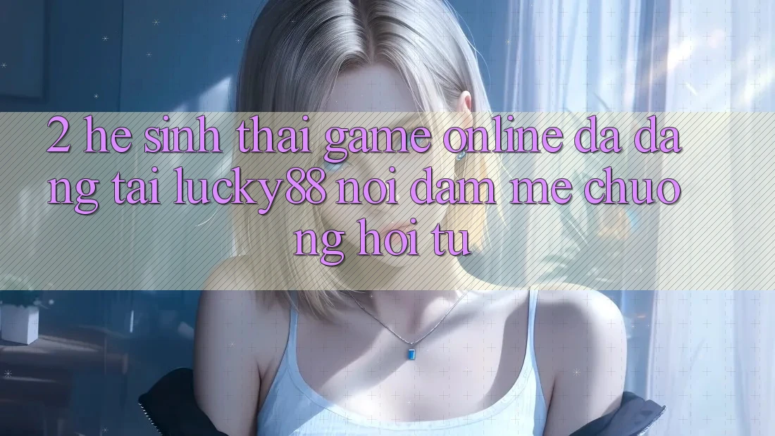 2. Hệ Sinh Thái Game Online Đa Dạng Tại Lucky88: Nơi Đam Mê chuộng Hội Tụ