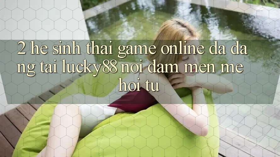 2. Hệ Sinh Thái Game online Đa Dạng Tại Lucky88: Nơi Đam Mến mê Hội Tụ