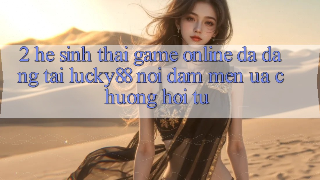 2. Hệ Sinh Thái Game Online Đa Dạng Tại Lucky88: Nơi Đam Mến ưa chuộng Hội Tụ 2. Hệ Sinh Thái Game Online Đa Dạng Tại Lucky88: Nơi Đam Mến ưa chuộng Hội Tụ