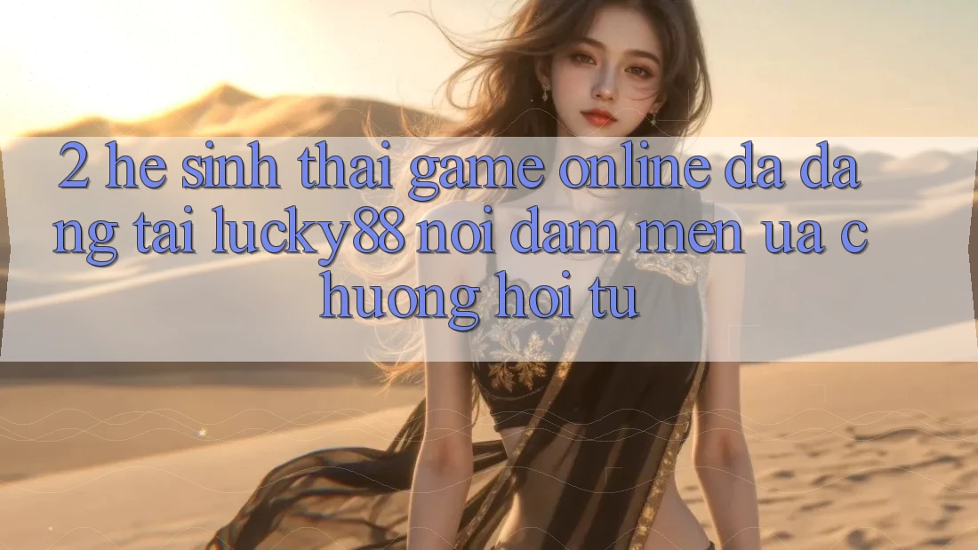 2. Hệ Sinh Thái Game Online Đa Dạng Tại Lucky88: Nơi Đam Mến ưa chuộng Hội Tụ