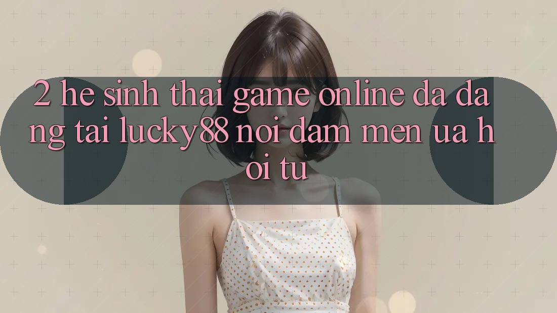 2. Hệ Sinh Thái Game Online Đa Dạng Tại Lucky88: Nơi Đam Mến ưa Hội Tụ