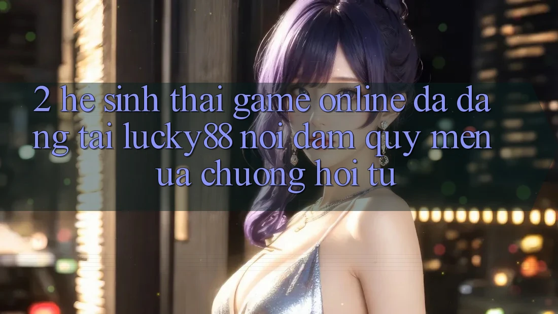 2. Hệ Sinh Thái Game Online Đa Dạng Tại Lucky88: Nơi Đam Quý mến ưa chuộng Hội Tụ
