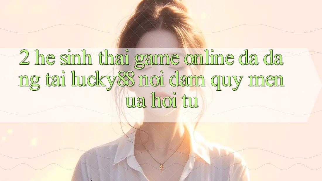 2. Hệ Sinh Thái Game Online Đa Dạng Tại Lucky88: Nơi Đam Quý mến ưa Hội Tụ 2. Hệ Sinh Thái Game Online Đa Dạng Tại Lucky88: Nơi Đam Quý mến ưa Hội Tụ
