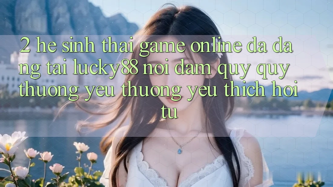 2. Hệ Sinh Thái Game Online Đa Dạng Tại Lucky88: Nơi Đam Quý quý thương yêu thương yêu thích Hội Tụ 2. Hệ Sinh Thái Game Online Đa Dạng Tại Lucky88: Nơi Đam Quý quý thương yêu thương yêu thích Hội Tụ