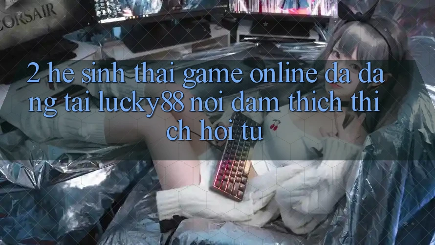 2. Hệ Sinh Thái Game Online Đa Dạng Tại Lucky88: Nơi Đam Thích thích Hội Tụ