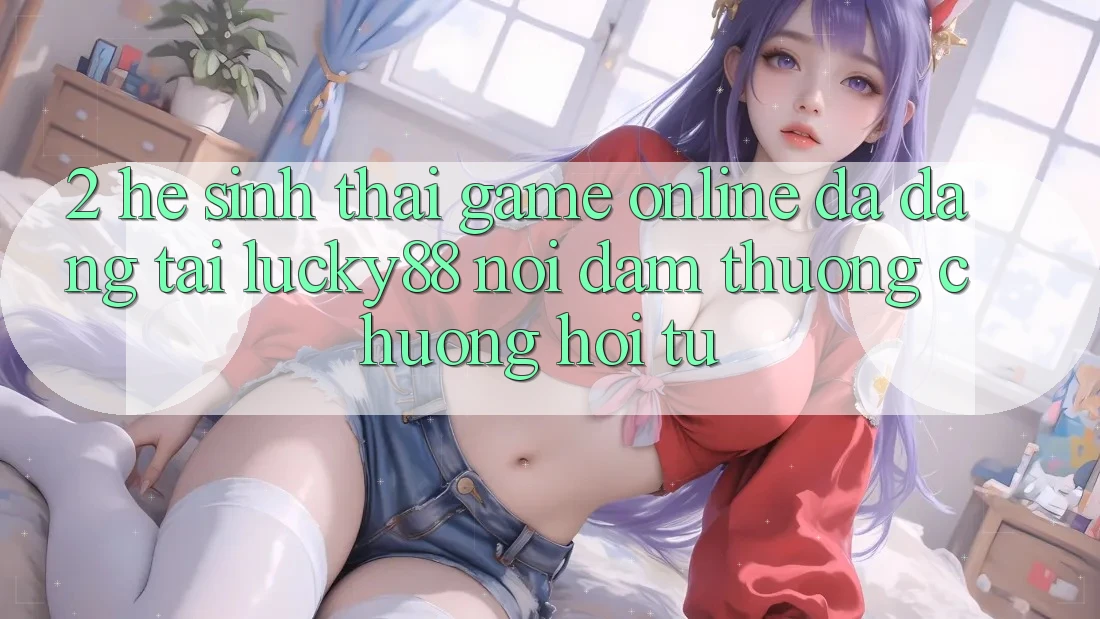 2. Hệ Sinh Thái Game Online Đa Dạng Tại Lucky88: Nơi Đam Thương chuộng Hội Tụ 2. Hệ Sinh Thái Game Online Đa Dạng Tại Lucky88: Nơi Đam Thương chuộng Hội Tụ