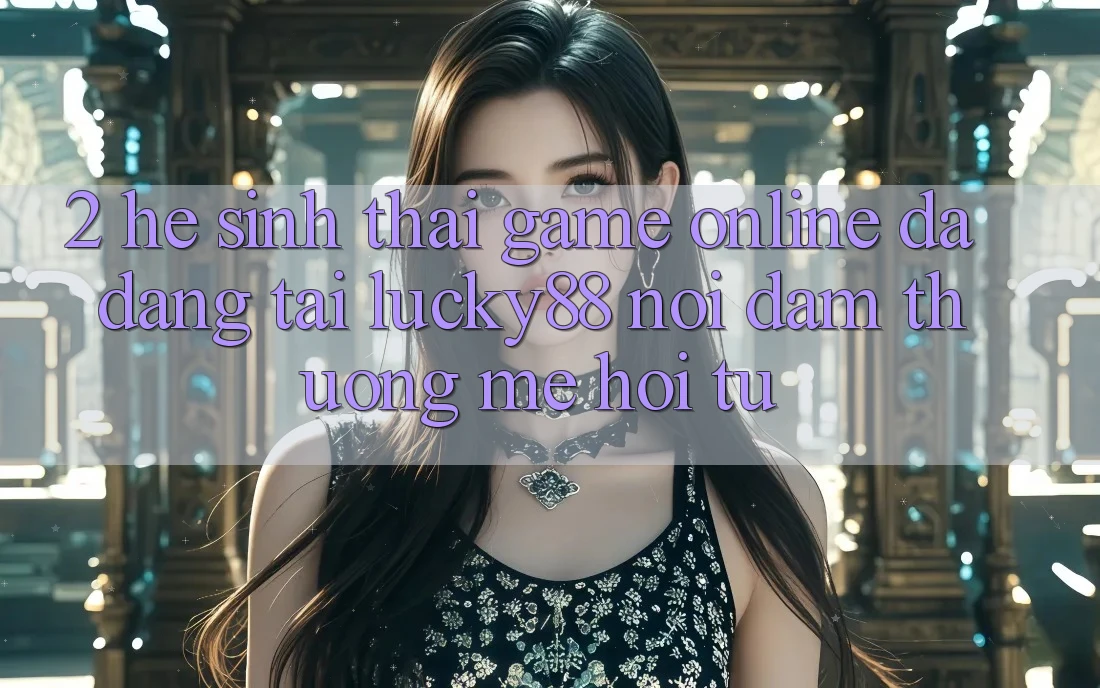 2. Hệ Sinh Thái Game Online Đa Dạng Tại Lucky88: Nơi Đam Thương mê Hội Tụ 2. Hệ Sinh Thái Game Online Đa Dạng Tại Lucky88: Nơi Đam Thương mê Hội Tụ