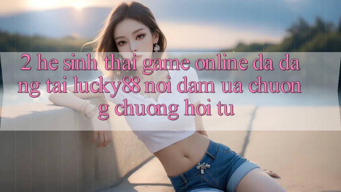 2. Hệ Sinh Thái Game online Đa Dạng Tại Lucky88: Nơi Đam Ưa chuộng chuộng Hội Tụ