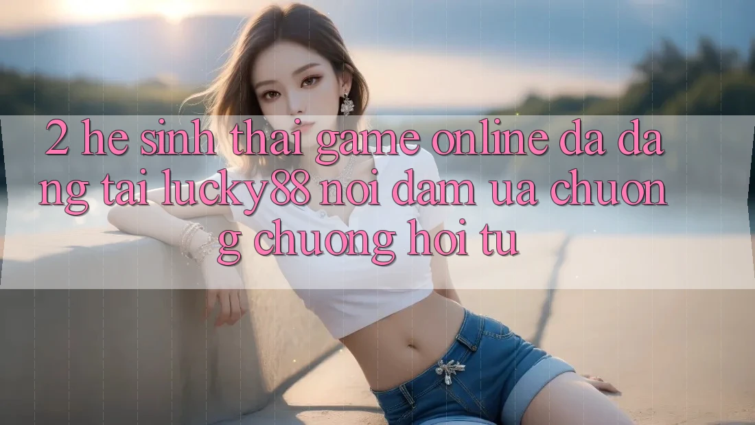 2. Hệ Sinh Thái Game Online Đa Dạng Tại Lucky88: Nơi Đam Ưa chuộng chuộng Hội Tụ 2. Hệ Sinh Thái Game Online Đa Dạng Tại Lucky88: Nơi Đam Ưa chuộng chuộng Hội Tụ