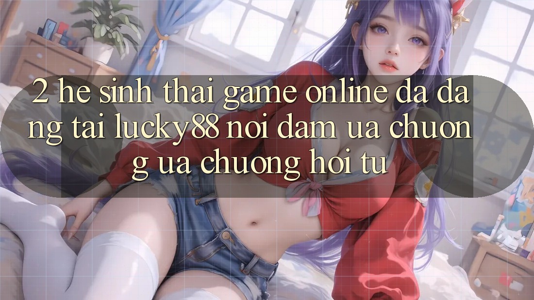 2. Hệ Sinh Thái Game Online Đa Dạng Tại Lucky88: Nơi Đam Ưa chuộng ưa chuộng Hội Tụ 2. Hệ Sinh Thái Game Online Đa Dạng Tại Lucky88: Nơi Đam Ưa chuộng ưa chuộng Hội Tụ
