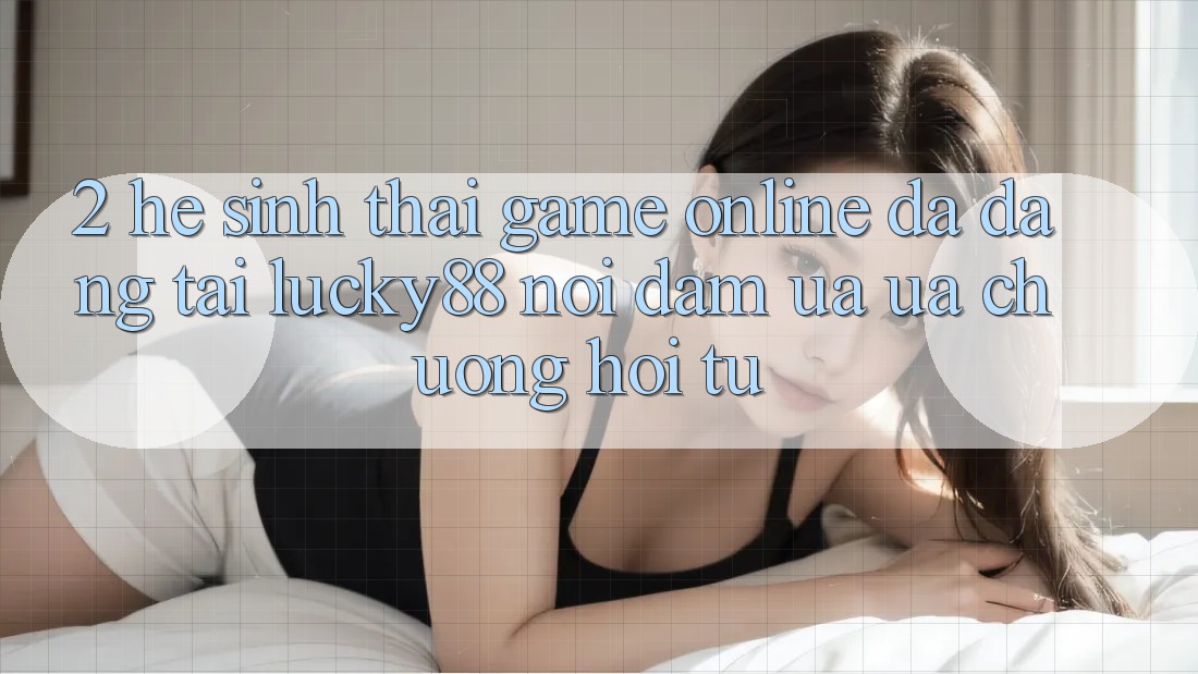2. Hệ Sinh Thái Game Online Đa Dạng Tại Lucky88: Nơi Đam Ưa ưa chuộng Hội Tụ 2. Hệ Sinh Thái Game Online Đa Dạng Tại Lucky88: Nơi Đam Ưa ưa chuộng Hội Tụ