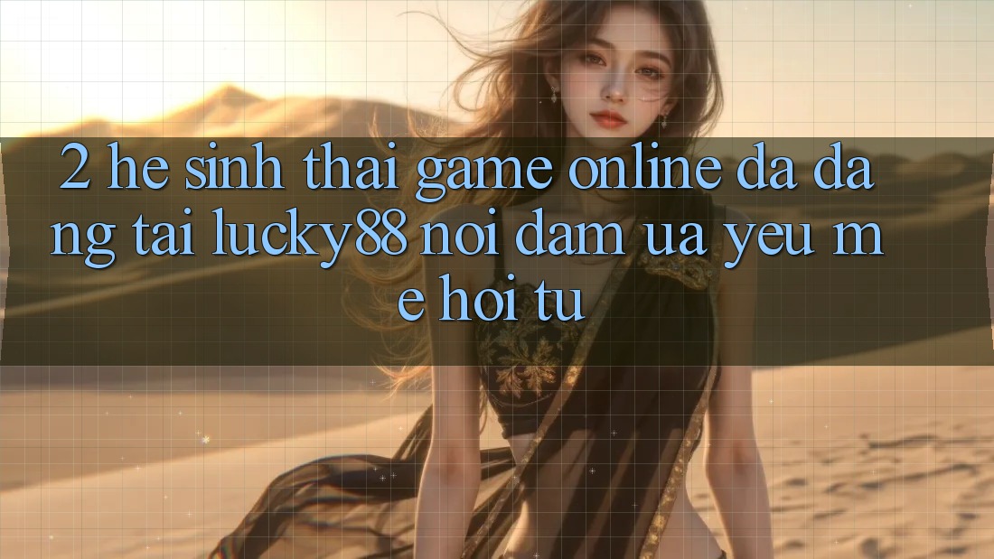 2. Hệ Sinh Thái Game Online Đa Dạng Tại Lucky88: Nơi Đam Ưa yêu mê Hội Tụ