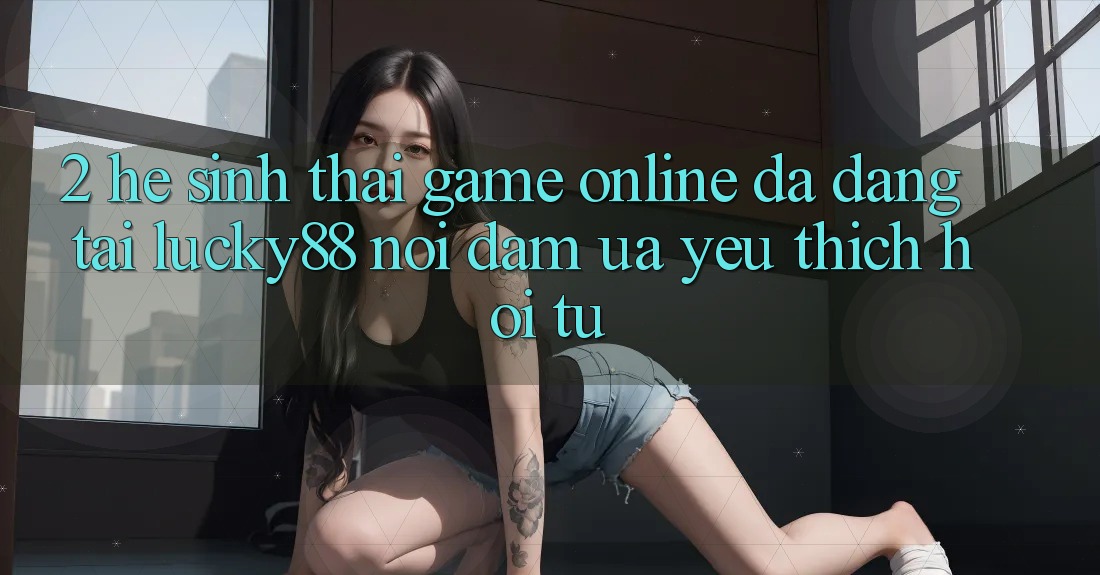 2. Hệ Sinh Thái Game Online Đa Dạng Tại Lucky88: Nơi Đam Ưa yêu thích Hội Tụ 2. Hệ Sinh Thái Game Online Đa Dạng Tại Lucky88: Nơi Đam Ưa yêu thích Hội Tụ