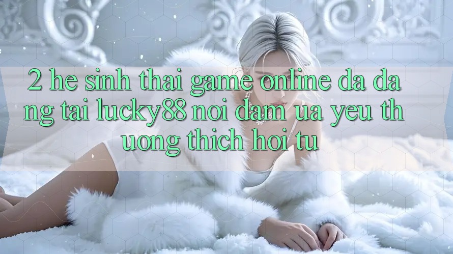 2. Hệ Sinh Thái Game Online Đa Dạng Tại Lucky88: Nơi Đam Ưa yêu thương thích Hội Tụ 2. Hệ Sinh Thái Game Online Đa Dạng Tại Lucky88: Nơi Đam Ưa yêu thương thích Hội Tụ