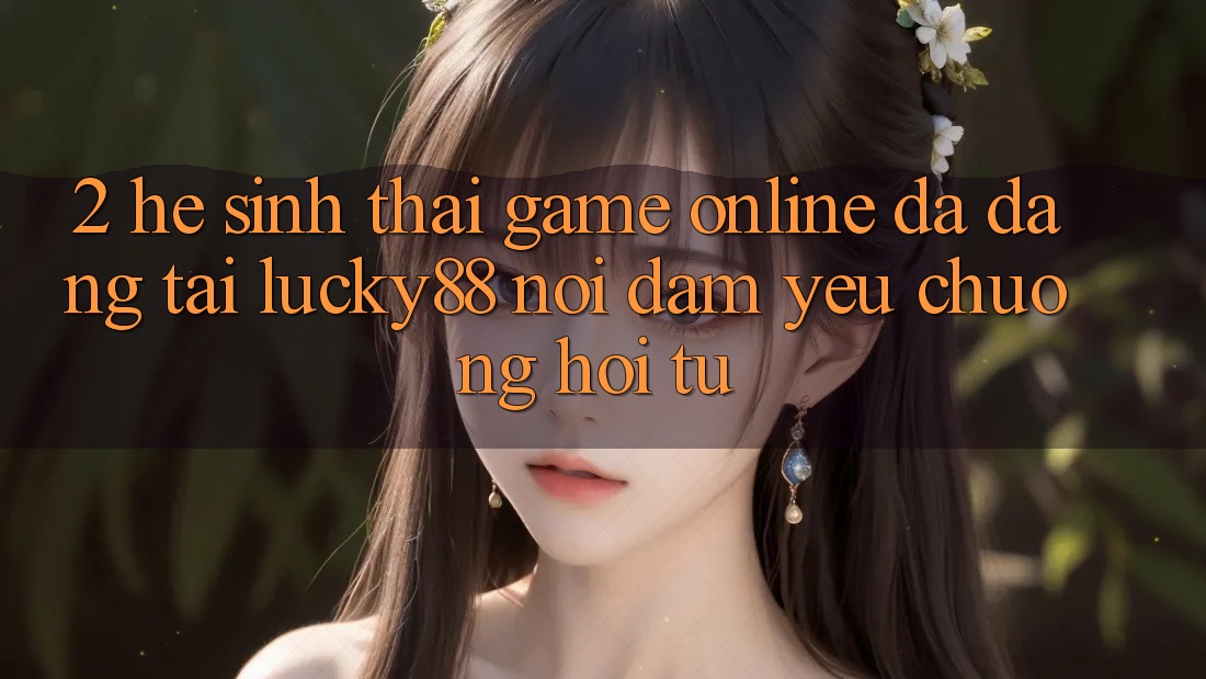 2. Hệ Sinh Thái Game Online Đa Dạng Tại Lucky88: Nơi Đam Yêu chuộng Hội Tụ