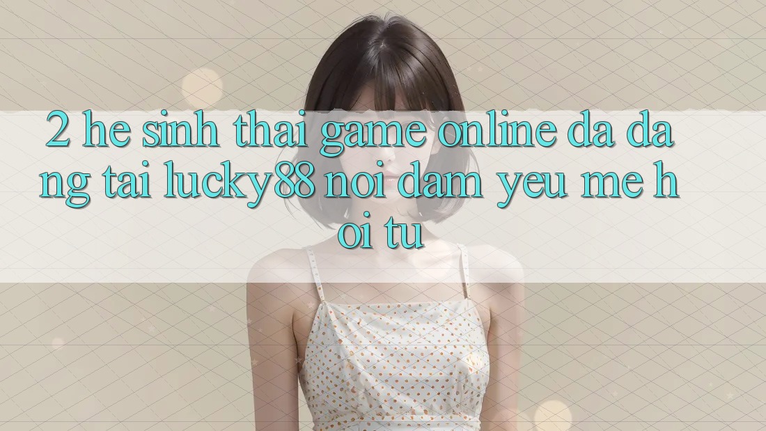 2. Hệ Sinh Thái Game Online Đa Dạng Tại Lucky88: Nơi Đam Yêu mê Hội Tụ