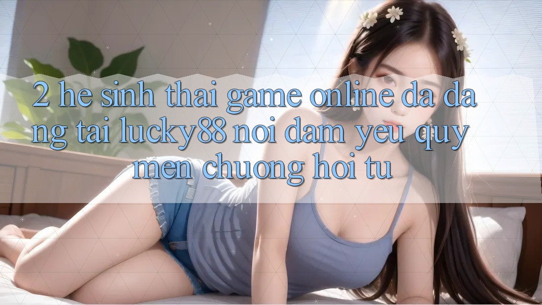 2. Hệ Sinh Thái Game Online Đa Dạng Tại Lucky88: Nơi Đam Yêu quý mến chuộng Hội Tụ 2. Hệ Sinh Thái Game Online Đa Dạng Tại Lucky88: Nơi Đam Yêu quý mến chuộng Hội Tụ
