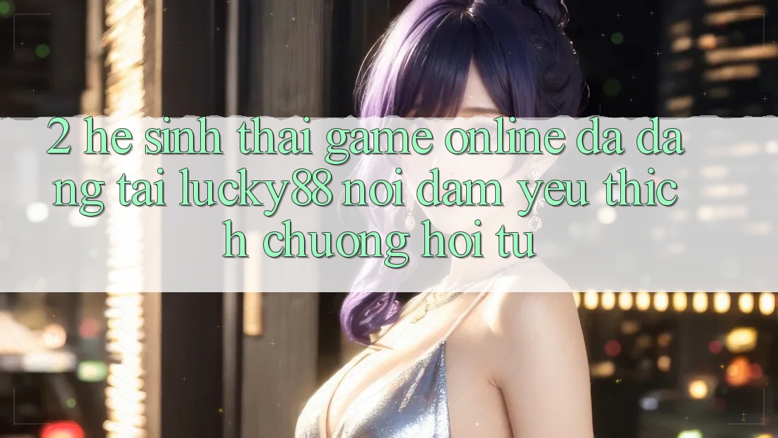 2. Hệ Sinh Thái Game Online Đa Dạng Tại Lucky88: Nơi Đam Yêu thích chuộng Hội Tụ