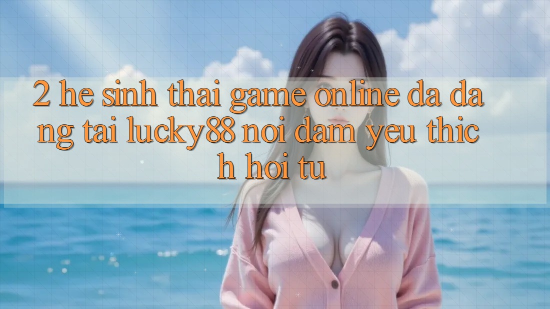2. Hệ Sinh Thái Game Online Đa Dạng Tại Lucky88: Nơi Đam Yêu thích Hội Tụ