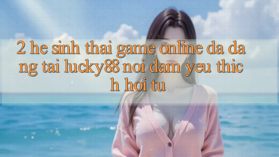 2. Hệ Sinh Thái Game Online Đa Dạng Tại Lucky88: Nơi Đam Yêu thích Hội Tụ