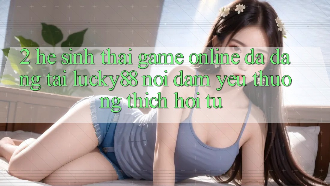 2. Hệ Sinh Thái Game Online Đa Dạng Tại Lucky88: Nơi Đam Yêu thương thích Hội Tụ