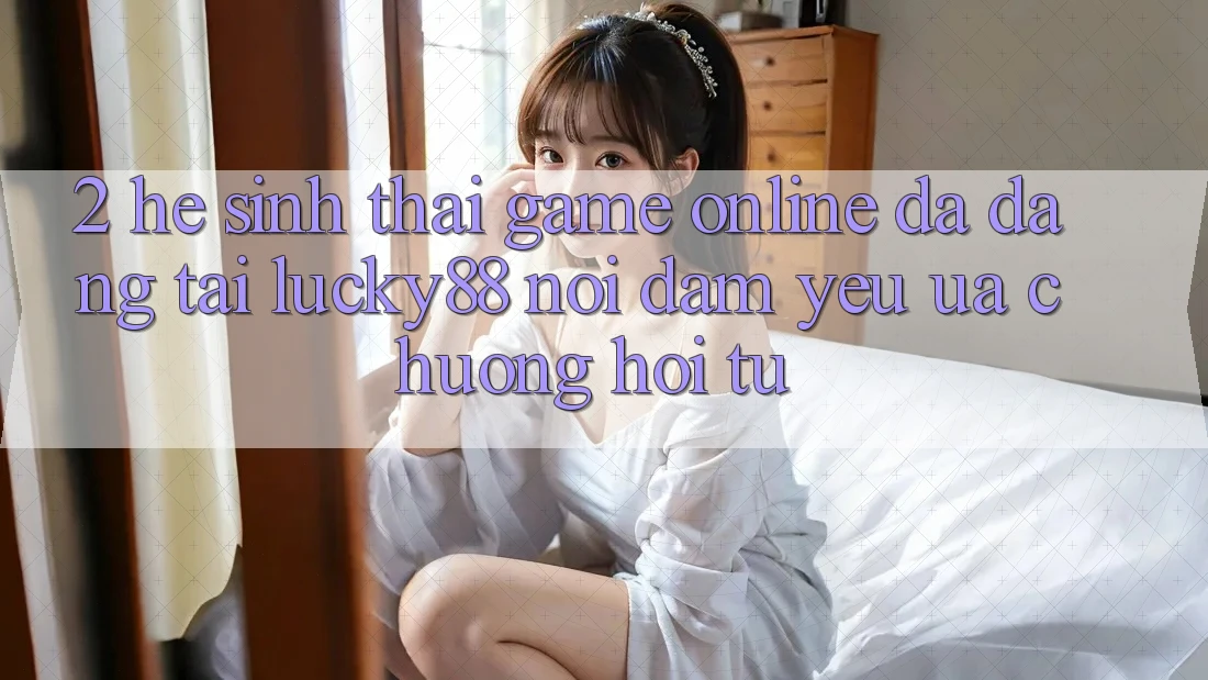 2. Hệ Sinh Thái Game Online Đa Dạng Tại Lucky88: Nơi Đam Yêu ưa chuộng Hội Tụ