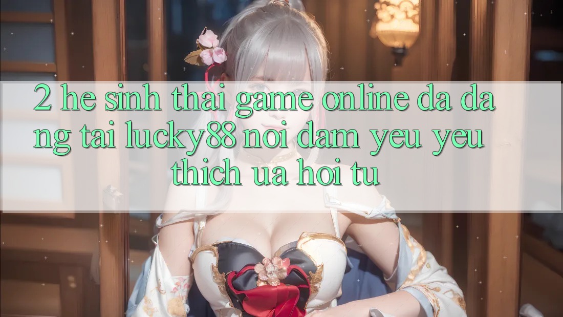 2. Hệ Sinh Thái Game Online Đa Dạng Tại Lucky88: Nơi Đam Yêu yêu thích ưa Hội Tụ 2. Hệ Sinh Thái Game Online Đa Dạng Tại Lucky88: Nơi Đam Yêu yêu thích ưa Hội Tụ