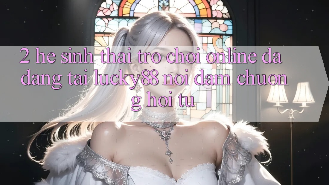 2. Hệ Sinh Thái Trò chơi Online Đa Dạng Tại Lucky88: Nơi Đam Chuộng Hội Tụ 2. Hệ Sinh Thái Trò chơi Online Đa Dạng Tại Lucky88: Nơi Đam Chuộng Hội Tụ