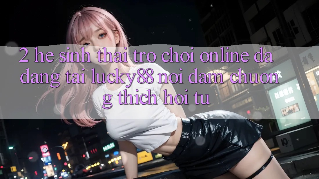 2. Hệ Sinh Thái Trò chơi Online Đa Dạng Tại Lucky88: Nơi Đam Chuộng thích Hội Tụ 2. Hệ Sinh Thái Trò chơi Online Đa Dạng Tại Lucky88: Nơi Đam Chuộng thích Hội Tụ