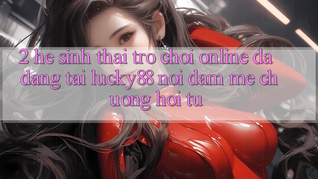 2. Hệ Sinh Thái Trò chơi Online Đa Dạng Tại Lucky88: Nơi Đam Mê chuộng Hội Tụ