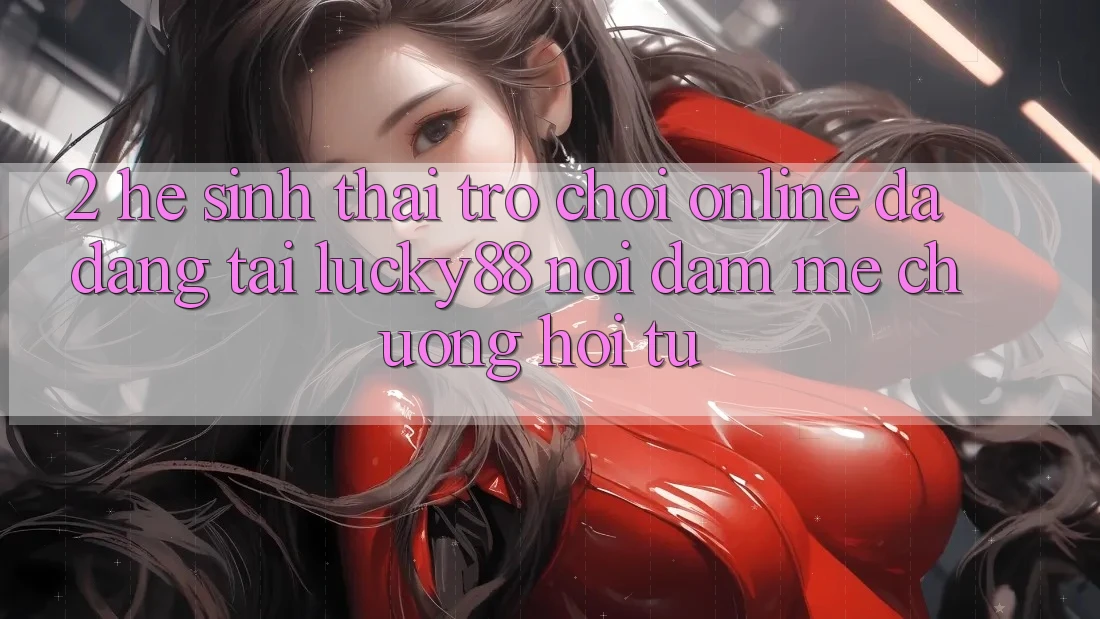 2. Hệ Sinh Thái Trò chơi Online Đa Dạng Tại Lucky88: Nơi Đam Mê chuộng Hội Tụ 2. Hệ Sinh Thái Trò chơi Online Đa Dạng Tại Lucky88: Nơi Đam Mê chuộng Hội Tụ