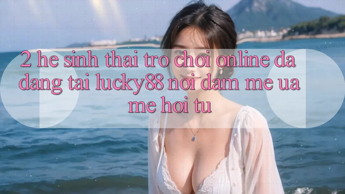 2. Hệ Sinh Thái Trò chơi Online Đa Dạng Tại Lucky88: Nơi Đam Mê ưa mê Hội Tụ 2. Hệ Sinh Thái Trò chơi Online Đa Dạng Tại Lucky88: Nơi Đam Mê ưa mê Hội Tụ